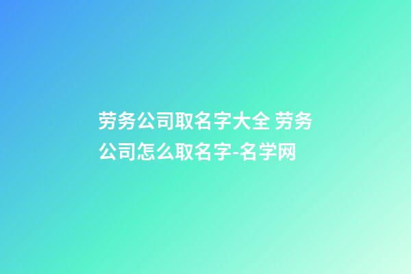 劳务公司取名字大全 劳务公司怎么取名字-名学网-第1张-公司起名-玄机派